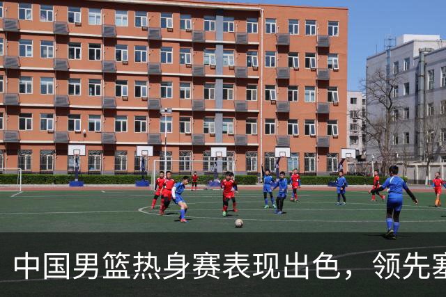 中国男篮热身赛表现出色，领先塞尔维亚8分
